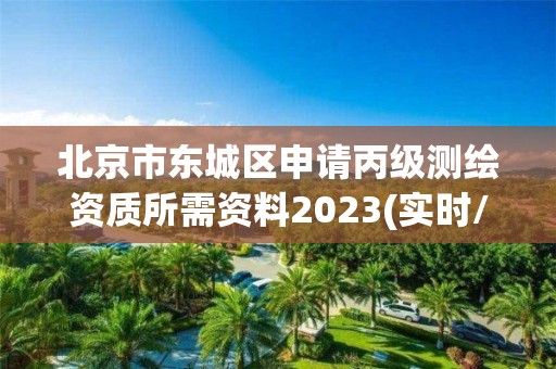 北京市东城区申请丙级测绘资质所需资料2023(实时/更新中)