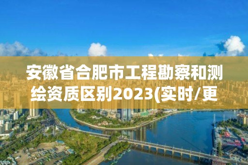 安徽省合肥市工程勘察和测绘资质区别2023(实时/更新中)