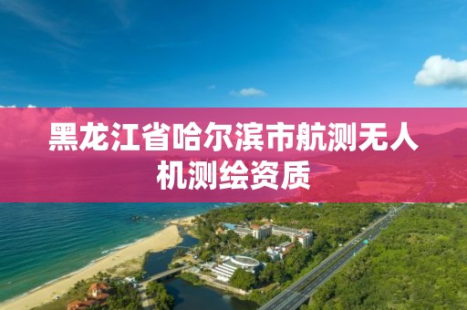 黑龙江省哈尔滨市航测无人机测绘资质