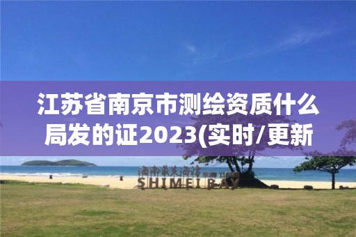 江苏省南京市测绘资质什么局发的证2023(实时/更新中)