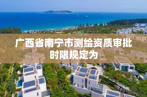 广西省南宁市测绘资质审批时限规定为