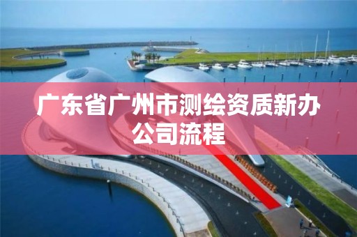 广东省广州市测绘资质新办公司流程