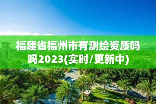 福建省福州市有测绘资质吗吗2023(实时/更新中)