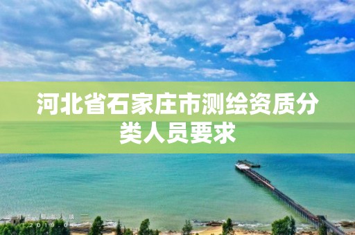 河北省石家庄市测绘资质分类人员要求