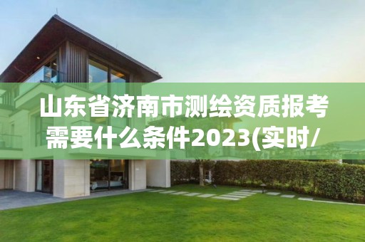 山东省济南市测绘资质报考需要什么条件2023(实时/更新中)