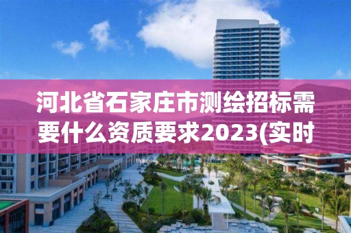 河北省石家庄市测绘招标需要什么资质要求2023(实时/更新中)