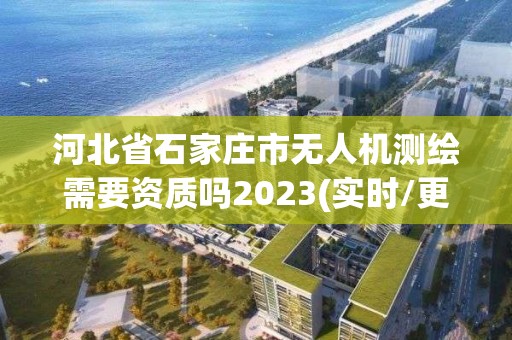 河北省石家庄市无人机测绘需要资质吗2023(实时/更新中)