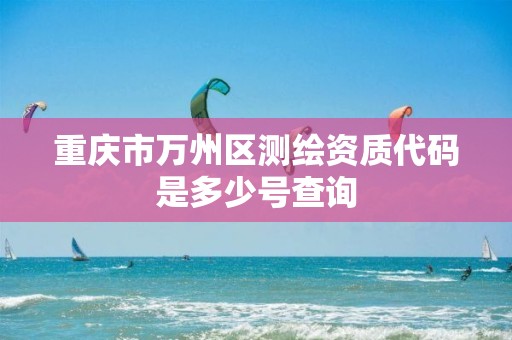 重庆市万州区测绘资质代码是多少号查询