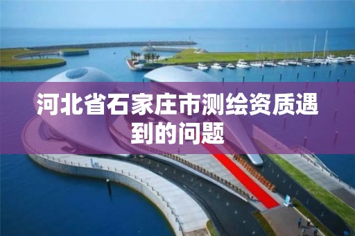 河北省石家庄市测绘资质遇到的问题