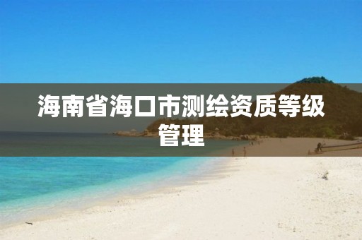 海南省海口市测绘资质等级管理