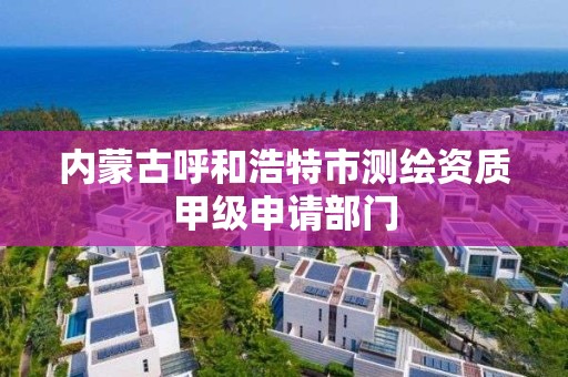 内蒙古呼和浩特市测绘资质甲级申请部门