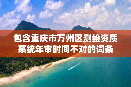 包含重庆市万州区测绘资质系统年审时间不对的词条