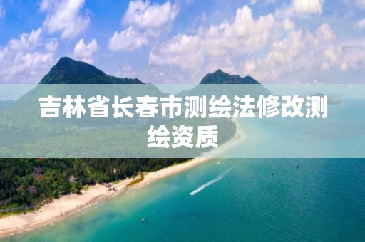 吉林省长春市测绘法修改测绘资质