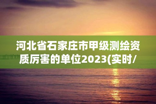 河北省石家庄市甲级测绘资质厉害的单位2023(实时/更新中)