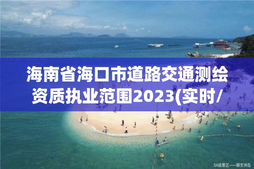 海南省海口市道路交通测绘资质执业范围2023(实时/更新中)