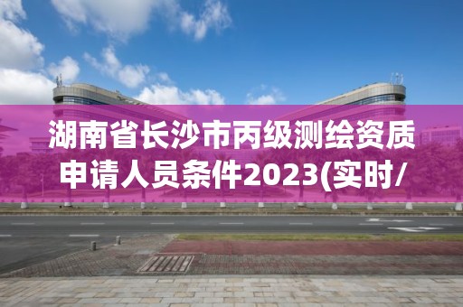 湖南省长沙市丙级测绘资质申请人员条件2023(实时/更新中)