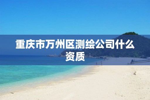 重庆市万州区测绘公司什么资质