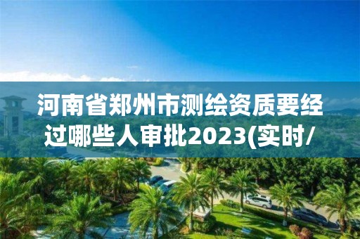 河南省郑州市测绘资质要经过哪些人审批2023(实时/更新中)