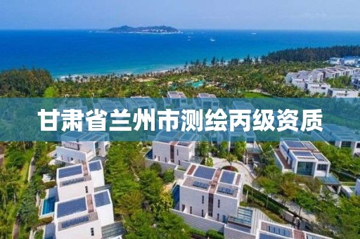 甘肃省兰州市测绘丙级资质