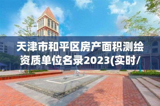 天津市和平区房产面积测绘资质单位名录2023(实时/更新中)