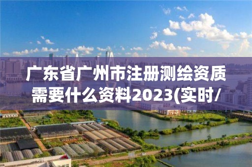 广东省广州市注册测绘资质需要什么资料2023(实时/更新中)