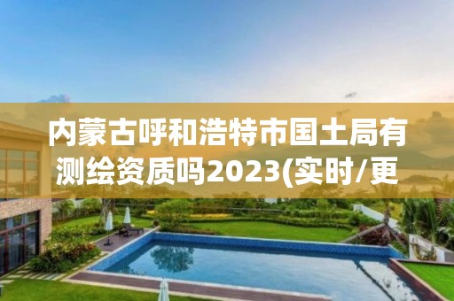 内蒙古呼和浩特市国土局有测绘资质吗2023(实时/更新中)