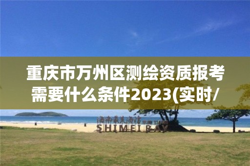 重庆市万州区测绘资质报考需要什么条件2023(实时/更新中)