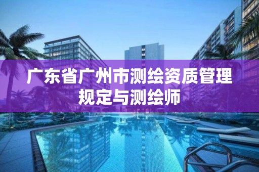 广东省广州市测绘资质管理规定与测绘师