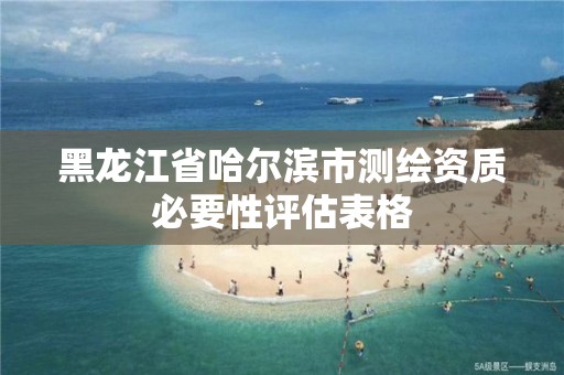 黑龙江省哈尔滨市测绘资质必要性评估表格