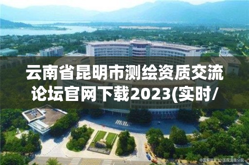 云南省昆明市测绘资质交流论坛官网下载2023(实时/更新中)