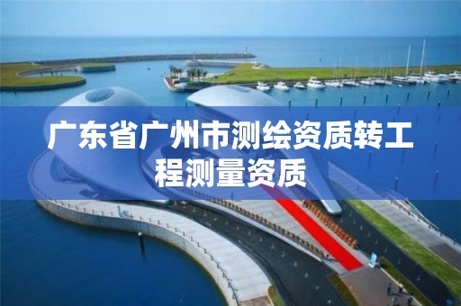 广东省广州市测绘资质转工程测量资质