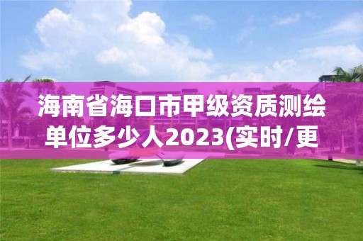 海南省海口市甲级资质测绘单位多少人2023(实时/更新中)