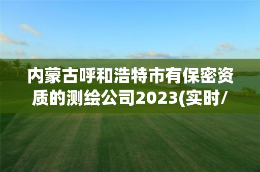 内蒙古呼和浩特市有保密资质的测绘公司2023(实时/更新中)