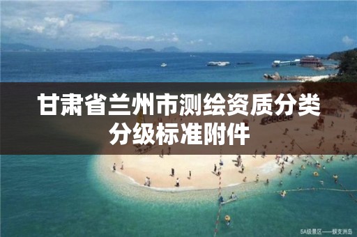 甘肃省兰州市测绘资质分类分级标准附件