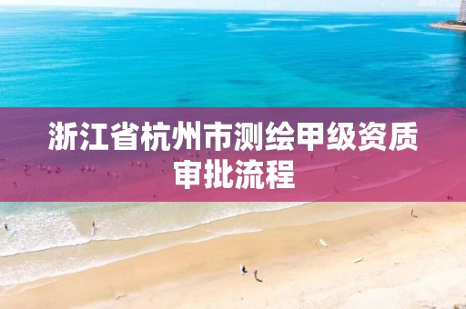 浙江省杭州市测绘甲级资质审批流程