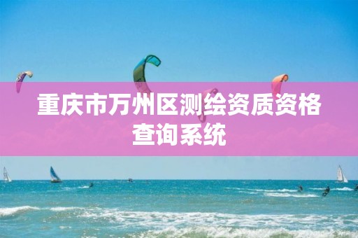 重庆市万州区测绘资质资格查询系统