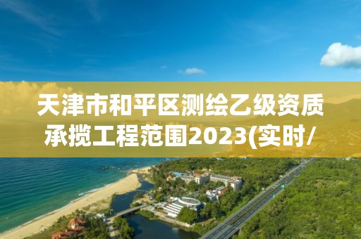 天津市和平区测绘乙级资质承揽工程范围2023(实时/更新中)