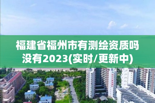 福建省福州市有测绘资质吗没有2023(实时/更新中)