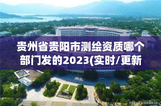 贵州省贵阳市测绘资质哪个部门发的2023(实时/更新中)