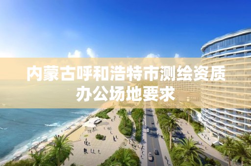 内蒙古呼和浩特市测绘资质办公场地要求