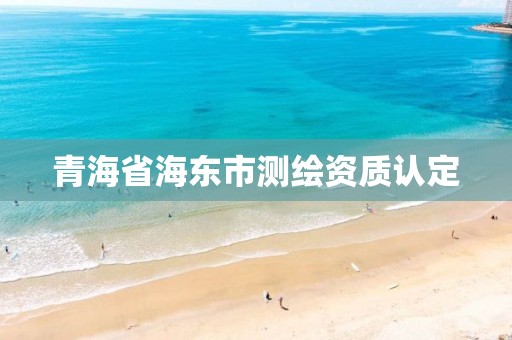 青海省海东市测绘资质认定