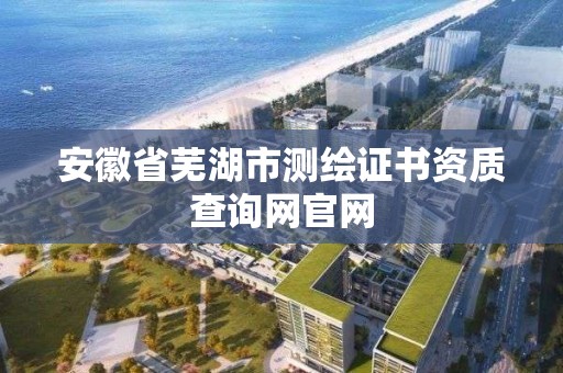 安徽省芜湖市测绘证书资质查询网官网