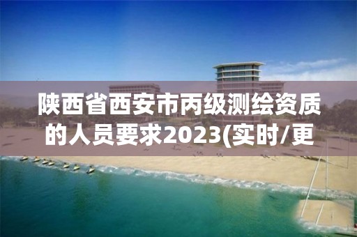 陕西省西安市丙级测绘资质的人员要求2023(实时/更新中)