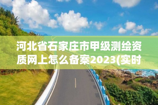 河北省石家庄市甲级测绘资质网上怎么备案2023(实时/更新中)