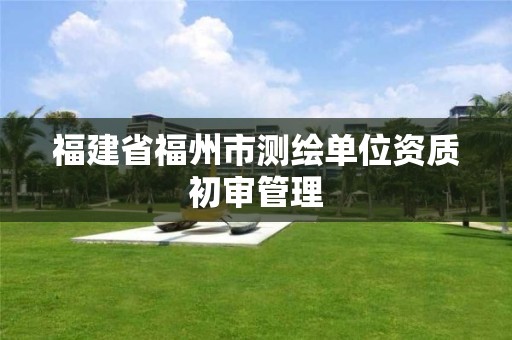 福建省福州市测绘单位资质初审管理