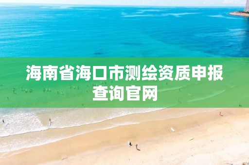 海南省海口市测绘资质申报查询官网