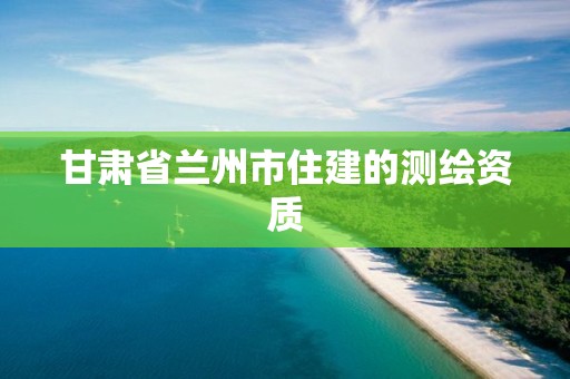 甘肃省兰州市住建的测绘资质