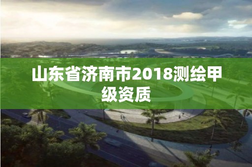 山东省济南市2018测绘甲级资质