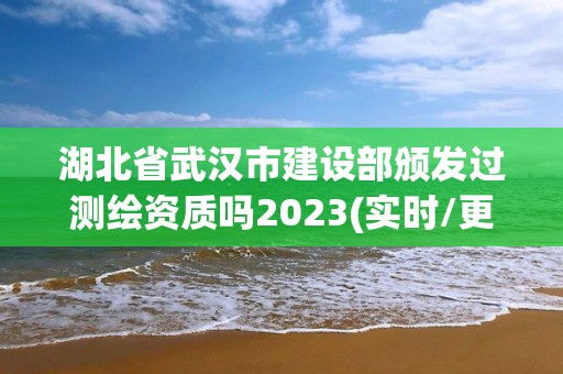 湖北省武汉市建设部颁发过测绘资质吗2023(实时/更新中)