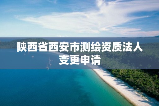 陕西省西安市测绘资质法人变更申请